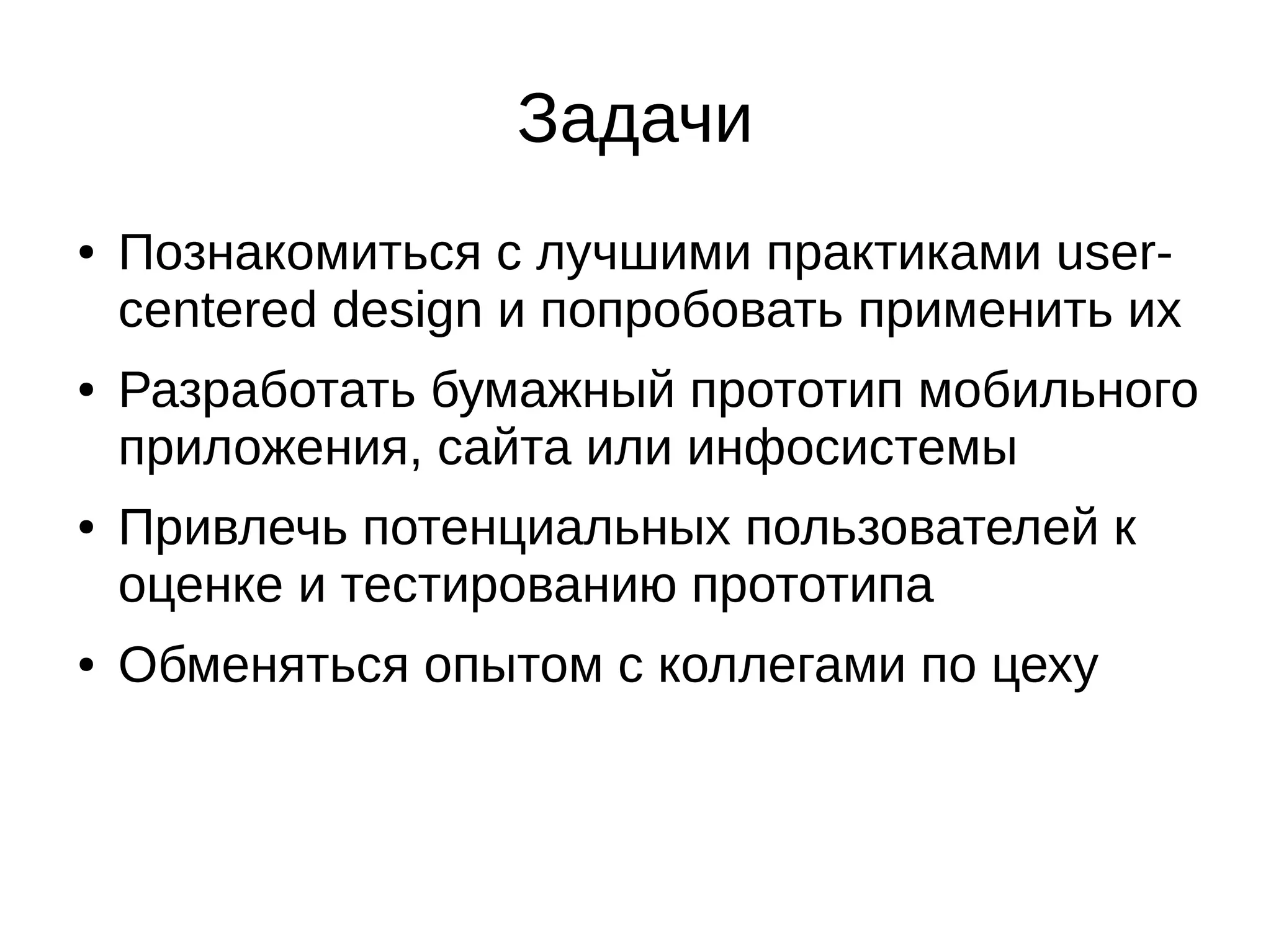 Задачи
● Познакомиться с лучшими практиками user-
centered design и попробовать применить их
● Разработать бумажный прототип мобильного
приложения, сайта или инфосистемы
● Привлечь потенциальных пользователей к
оценке и тестированию прототипа
● Обменяться опытом с коллегами по цеху
 