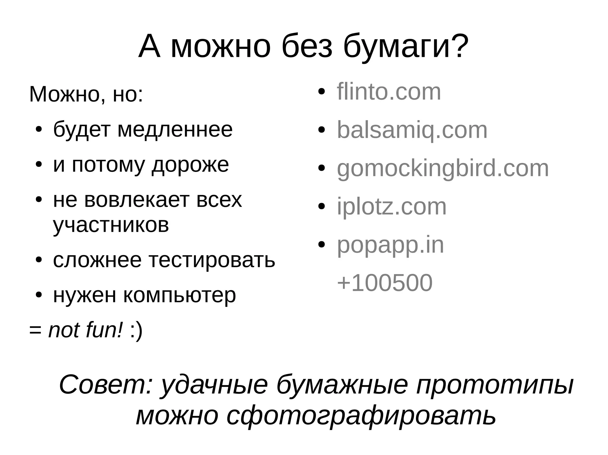 А можно без бумаги?
Можно, но:
● будет медленнее
● и потому дороже
● не вовлекает всех
участников
● сложнее тестировать
● нужен компьютер
= not fun! :)
● flinto.com
● balsamiq.com
● gomockingbird.com
● iplotz.com
● popapp.in
+100500
Совет: удачные бумажные прототипы
можно сфотографировать
 