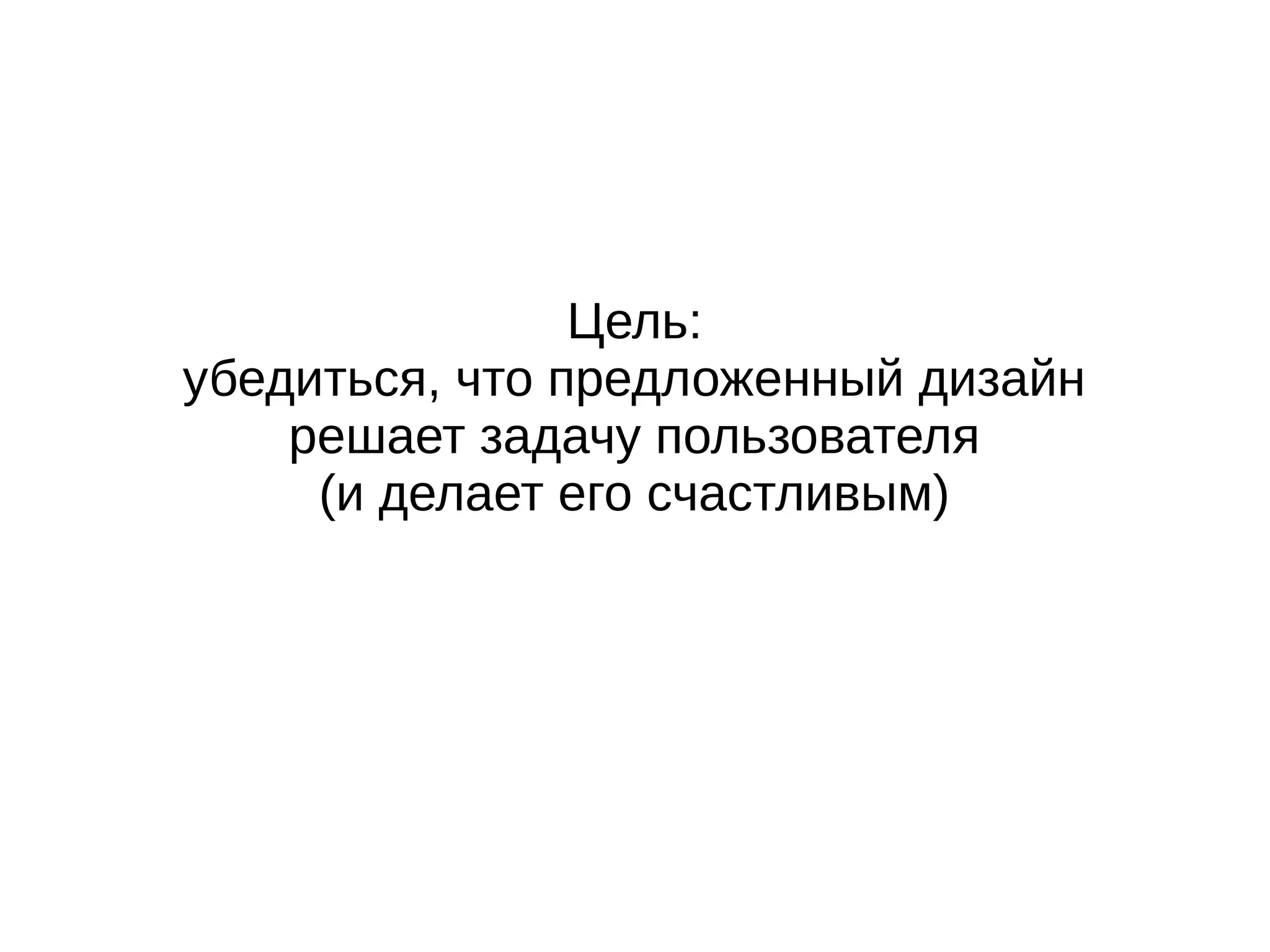 Цель:
убедиться, что предложенный дизайн
решает задачу пользователя
(и делает его счастливым)
 
