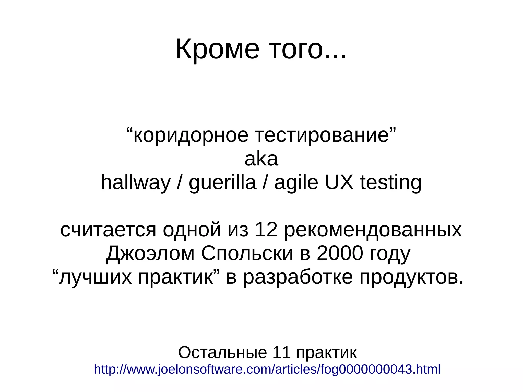 Кроме того...
“коридорное тестирование”
aka
hallway / guerilla / agile UX testing
считается одной из 12 рекомендованных
Джоэлом Спольски в 2000 году
“лучших практик” в разработке продуктов.
Остальные 11 практик
http://www.joelonsoftware.com/articles/fog0000000043.html
 