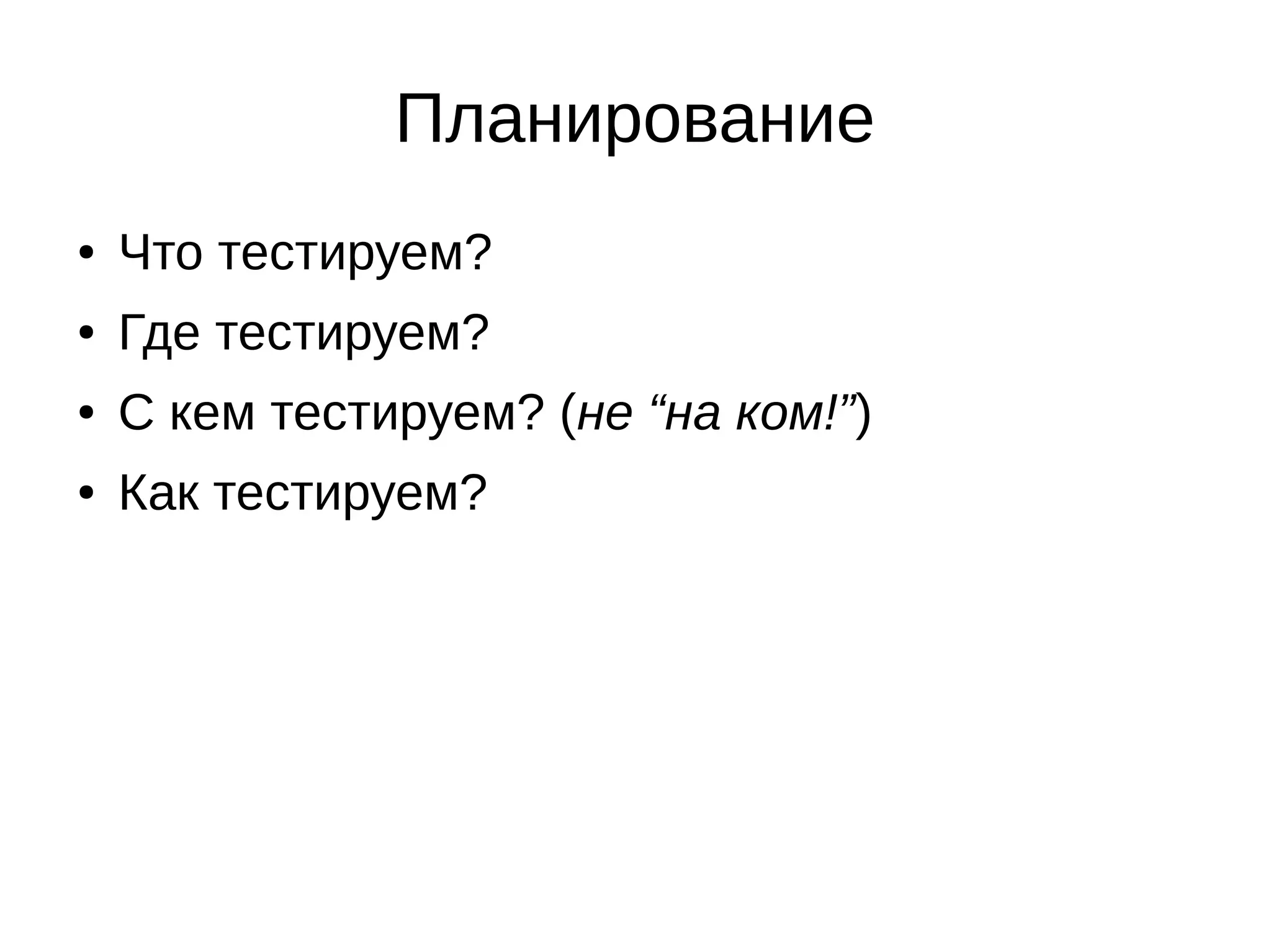Планирование
● Что тестируем?
● Где тестируем?
● С кем тестируем? (не “на ком!”)
● Как тестируем?
 