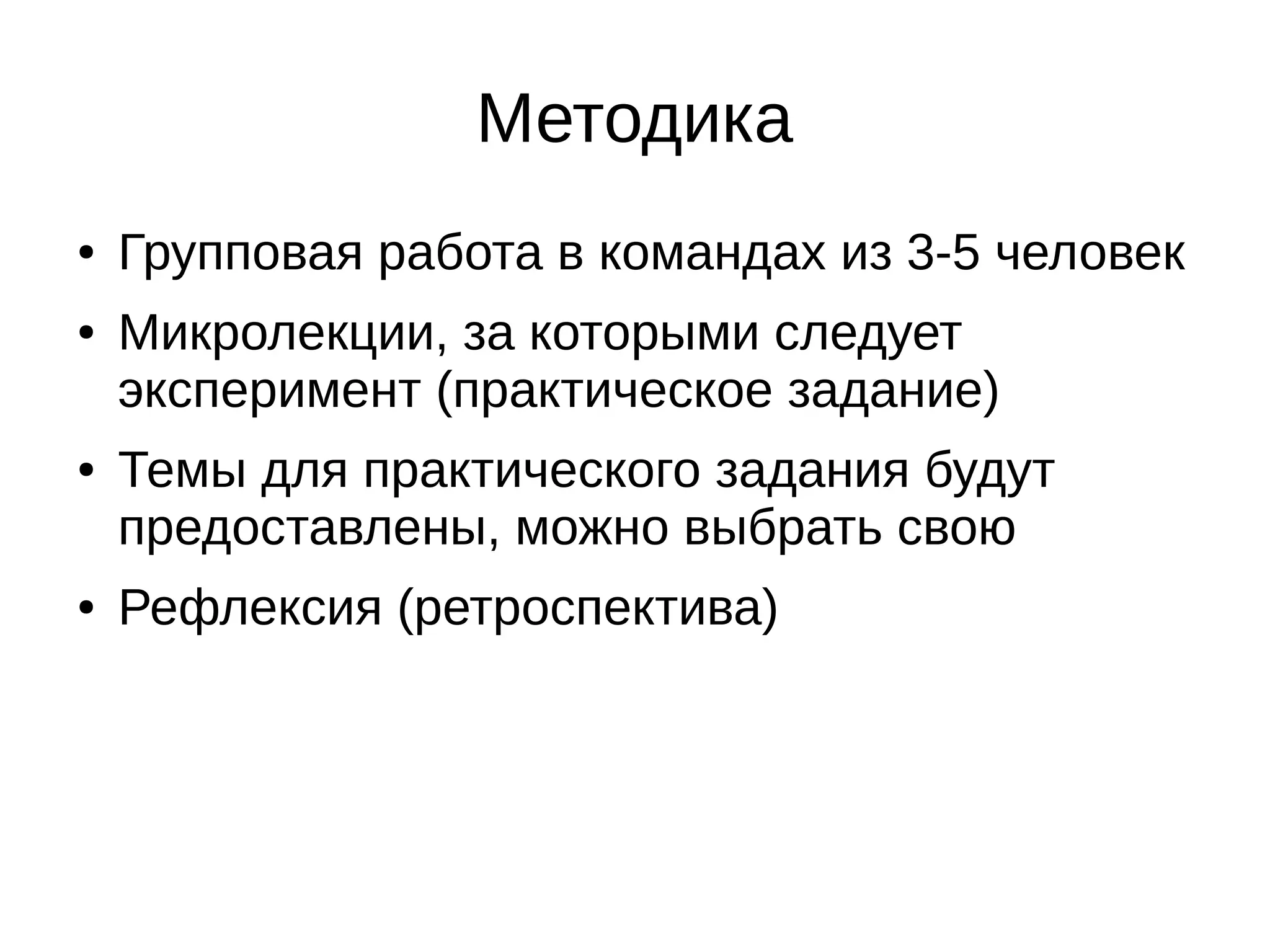 Методика
● Групповая работа в командах из 3-5 человек
● Микролекции, за которыми следует
эксперимент (практическое задание)
● Темы для практического задания будут
предоставлены, можно выбрать свою
● Рефлексия (ретроспектива)
 