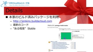Details 
 本家のビルド済みパッケージを利用 
– http://jenkins.buildacloud.com 
– 最新のコード 
– ”ある程度” Stable 
 
