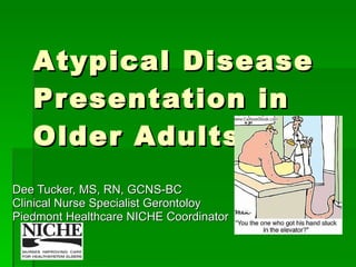 Atypical Disease Presentation in Older Adults Dee Tucker, MS, RN, GCNS-BC Clinical Nurse Specialist Gerontoloy Piedmont Healthcare NICHE Coordinator 