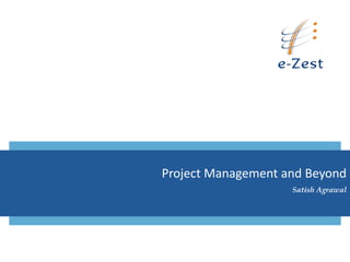 Project Management and Beyond
                    Satish Agrawal
 