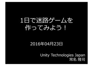 1⽇日で迷路路ゲームを
作ってみよう！
2016年年04⽉月23⽇日
Unity  Technologies  Japan
常名  隆司
 