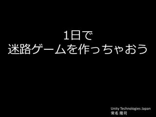 1日で
迷路ゲームを作っちゃおう
Unity Technologies Japan
常名 隆司
 