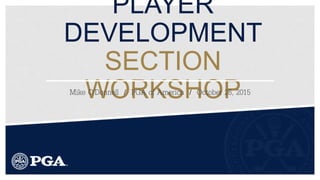 PLAYER DEVELOPMENT
SECTION WORKSHOP
Mike O’Donnell / PGA of America / October 26, 2015
 