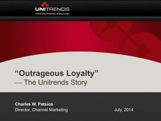 “Outrageous Loyalty”
 The Unitrends Story
Charles W. Patsios
Director, Channel Marketing July, 2014
 