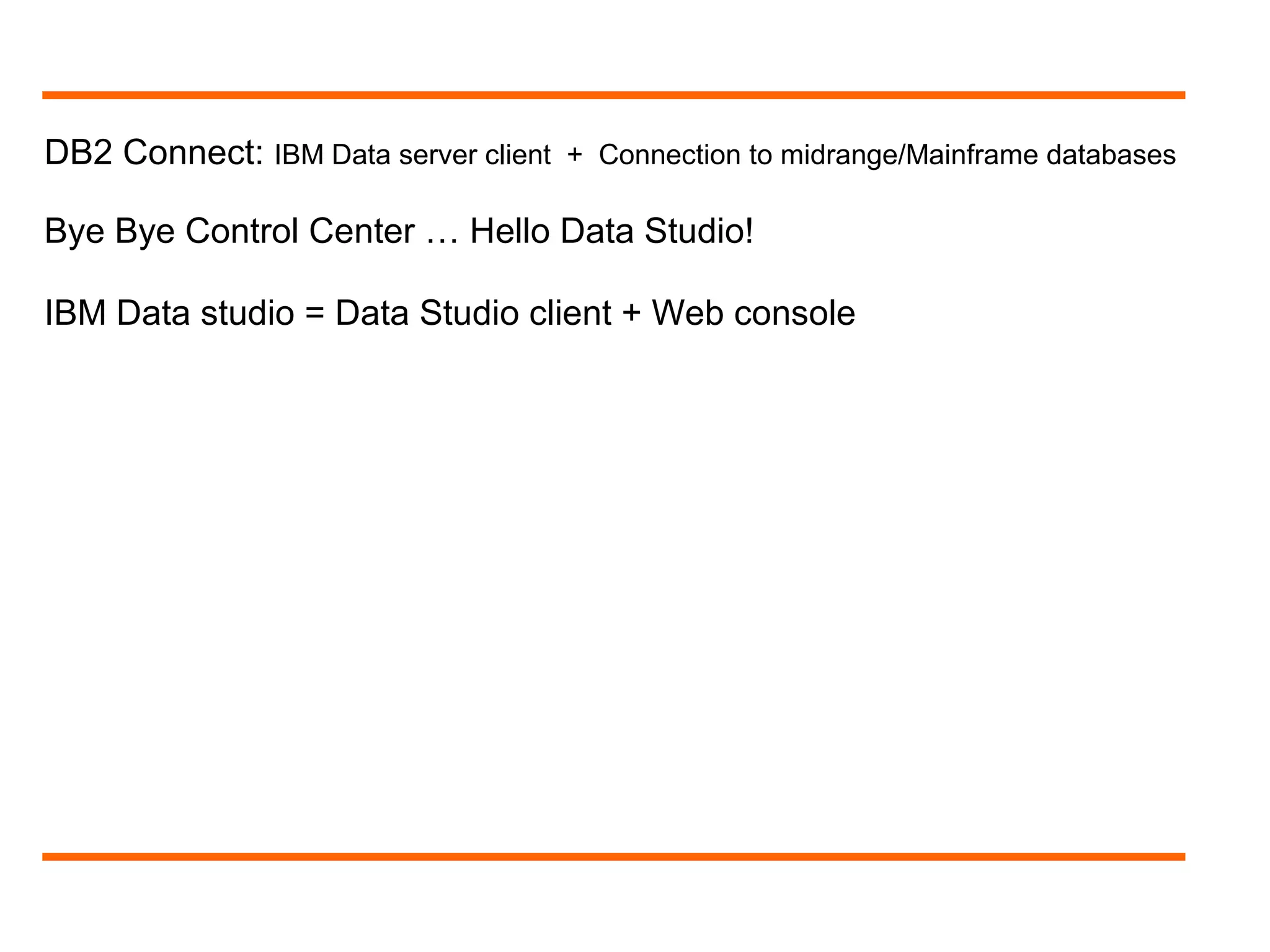 DB2 Connect: IBM Data server client + Connection to midrange/Mainframe databases
Bye Bye Control Center … Hello Data Studio!
IBM Data studio = Data Studio client + Web console
 