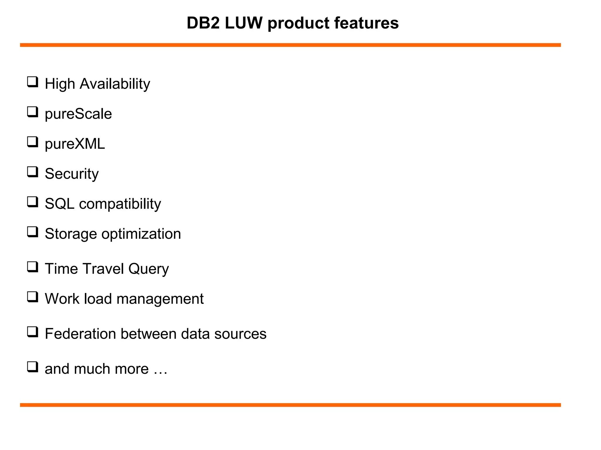 DB2 LUW product features
 High Availability
 pureScale
 pureXML
 Security
 SQL compatibility
 Storage optimization
 Time Travel Query
 and much more …
 Work load management
 Federation between data sources
 