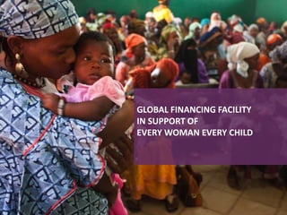 GLOBAL FINANCING FACILITY
IN SUPPORT OF
EVERY WOMAN EVERY CHILD
 