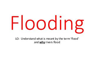 FloodingLO: Understand what is meant by the term ‘flood’
and why rivers flood
 