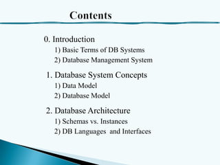 0. Introduction
1) Basic Terms of DB Systems
2) Database Management System

1. Database System Concepts
1) Data Model
2) Database Model

2. Database Architecture
1) Schemas vs. Instances
2) DB Languages and Interfaces

 