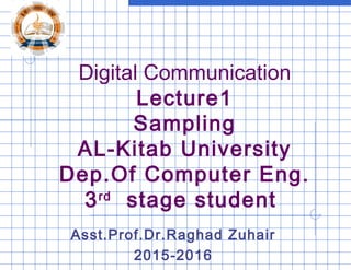 Digital Communication
Lecture1
Sampling
AL-Kitab University
Dep.Of Computer Eng.
3rd
stage student
Asst.Prof.Dr.Raghad Zuhair
2015-2016
 