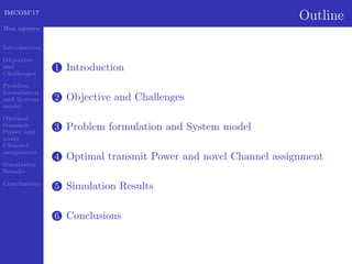 IMCOM’17
Hoa nguyen
Introduction
Objective
and
Challenges
Problem
formulation
and System
model
Optimal
transmit
Power and
novel
Channel
assignment
Simulation
Results
Conclusions
Outline
1 Introduction
2 Objective and Challenges
3 Problem formulation and System model
4 Optimal transmit Power and novel Channel assignment
5 Simulation Results
6 Conclusions
 