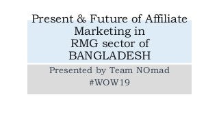 Present & Future of Affiliate
Marketing in
RMG sector of
BANGLADESH
Presented by Team NOmad
#WOW19
 