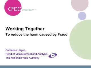 Working Together
To reduce the harm caused by Fraud



Catherine Hayes,
Head of Measurement and Analysis
The National Fraud Authority
 