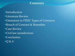 Introduction
Literature Review
Omissions in FIDIC Types of Contracts
Breach of Contract & Remedies
Case Review
Civil law jurisdictions
Conclusion
Q & A
Contents
 