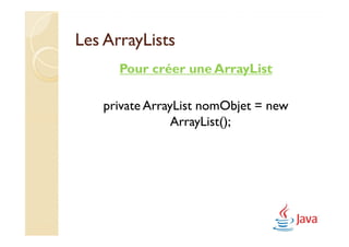 Les ArrayLists
      Pour créer une ArrayList

   private ArrayList nomObjet = new
                ArrayList();
 