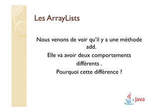 Les ArrayLists

Nous venons de voir qu’il y a une méthode
                     add.
   Elle va avoir deux comportements
                différents .
       Pourquoi cette différence ?
 