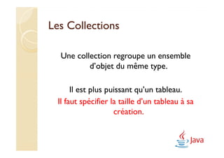Les Collections

  Une collection regroupe un ensemble
          d’objet du même type.

       Il est plus puissant qu’un tableau.
  Il faut spécifier la taille d’un tableau à sa
                     création.
 