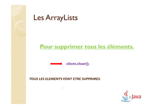 Les ArrayLists


     Pour supprimer tous les éléments.

                     client.clear();



TOUS LES ELEMENTS VONT ETRE SUPPRIMES.

                 .
 