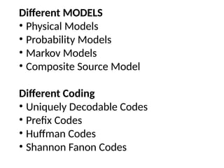 Different MODELS
• Physical Models
• Probability Models
• Markov Models
• Composite Source Model
Different Coding
• Uniquely Decodable Codes
• Prefix Codes
• Huffman Codes
• Shannon Fanon Codes
 