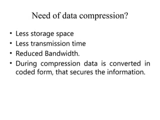 Need of data compression?
• Less storage space
• Less transmission time
• Reduced Bandwidth.
• During compression data is converted in
coded form, that secures the information.
 
