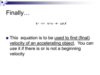 Finally… 
v  v0  at 
 This equation is to be used to find (final) 
velocity of an accelerating object. You can 
use it if there is or is not a beginning 
velocity 
 