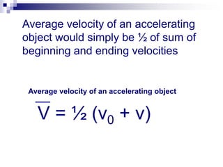 Average velocity of an accelerating 
object would simply be ½ of sum of 
beginning and ending velocities 
Average velocity of an accelerating object 
V = ½ (v0 + v) 
 