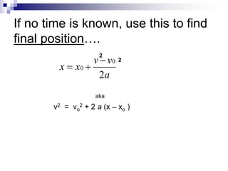 If no time is known, use this to find 
final position…. 
v v 
a 
x x 
2 
0 
0 
 
  
2 
2 
v2 = vo 
aka 
2 + 2 a (x – xo ) 
 
