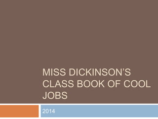 MISS DICKINSON’S
CLASS BOOK OF COOL
JOBS
2014
 