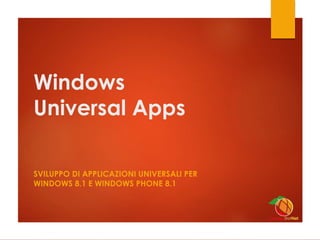 Windows
Universal Apps
SVILUPPO DI APPLICAZIONI UNIVERSALI PER
WINDOWS 8.1 E WINDOWS PHONE 8.1
 