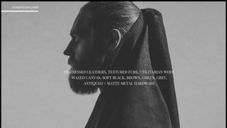 DISTRESSED LEATHERS, TEXTURED FURS, UTILITARIAN WOOL
WAXED CANVAS, SOFT BLACK, BROWN, GREEN, GREY,
ANTIQUED + MATTE METAL HARDWARE
INTREPID EXPLORER
 