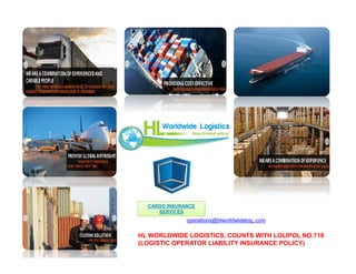 operations@hlworldwidelog..com
CARGO INSURANCE
SERVICES
CARGO INSURANCE
SERVICES
HL WORLDWIDE LOGISTICS, COUNTS WITH LOLIPOL NO.718
(LOGISTIC OPERATOR LIABILITY INSURANCE POLICY)
 