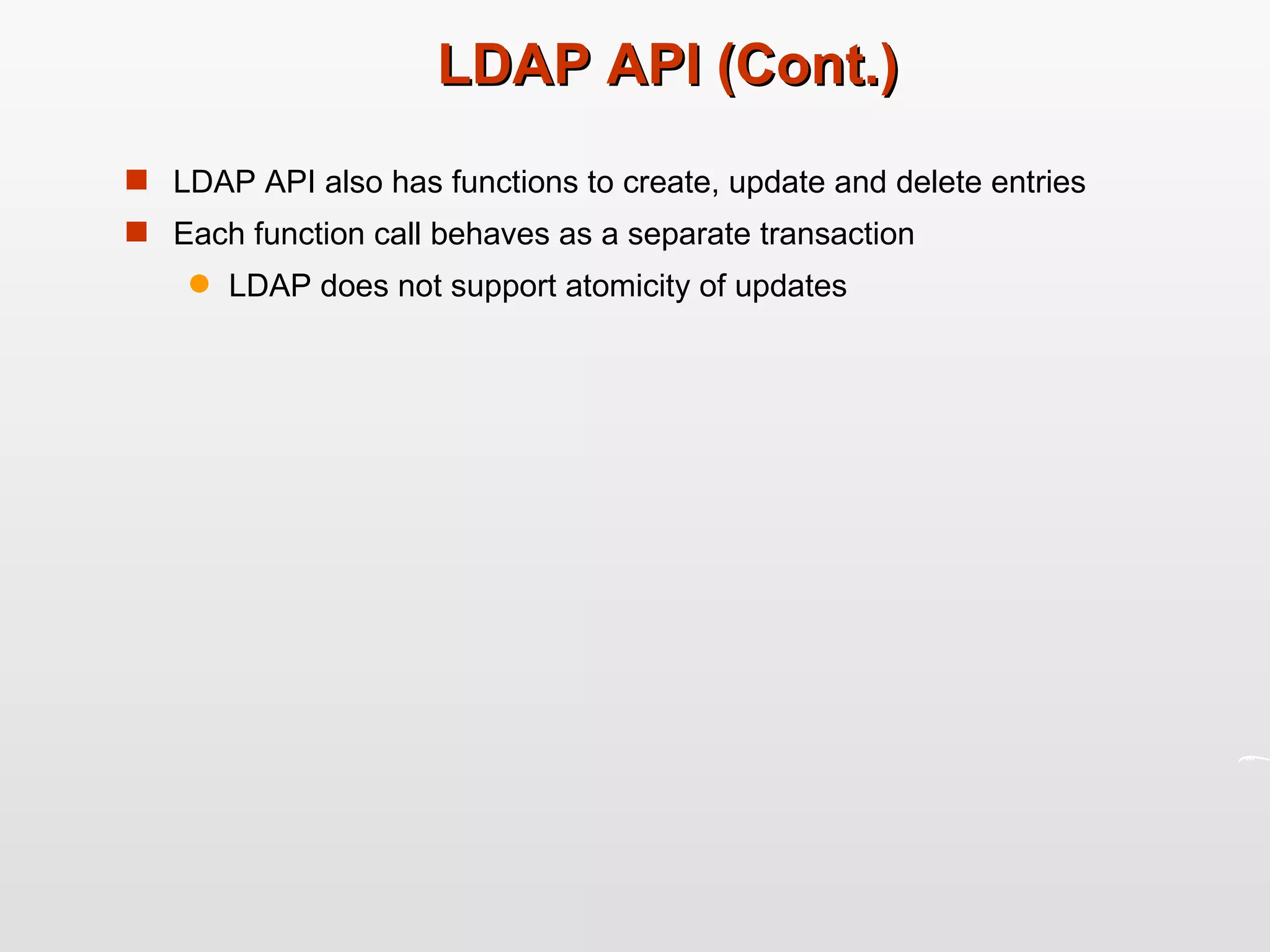 LDAP API (Cont.) LDAP API also has functions to create, update and delete entries Each function call behaves as a separate transaction LDAP does not support atomicity of updates 