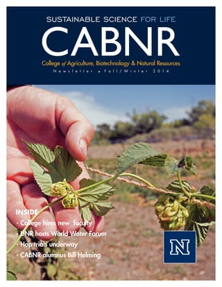 College of Agriculture, Biotechnology & Natural Resources
CABNRN e w s l e t t e r n F a l l / W i n t e r 2 0 1 4
SUSTAINABLE SCIENCE FOR LIFE
INSIDE
- College hires new faculty
- UNR hosts World Water Forum
- Hop trials underway
- CABNR alumnus Bill Helming
 