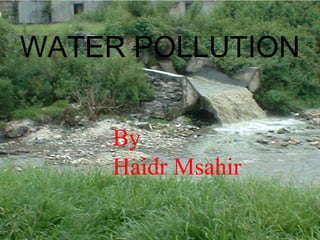 WATER POLLUTION 
By 
Haidr Msahir 
 