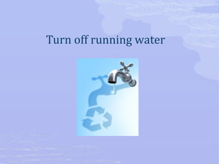Turn off running water 
 