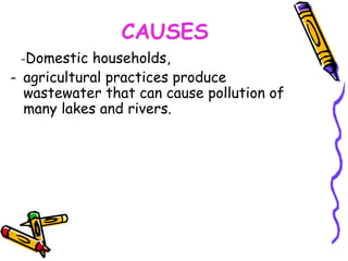 CAUSES 
-Domestic households, 
- agricultural practices produce 
wastewater that can cause pollution of 
many lakes and rivers. 
 