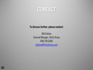 CONTACT
To discuss further, please contact:
Bill Ashton
General Manager, Artist Arena
646.734.5285
Ashton@ArtistArena.com
 