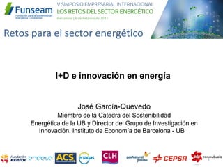 Retos para el sector energético
José García-Quevedo
Miembro de la Cátedra del Sostenibilidad
Energética de la UB y Director del Grupo de Investigación en
Innovación, Instituto de Economía de Barcelona - UB
I+D e innovación en energía
1
 