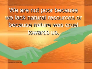 We are not poor becauseWe are not poor because
we lack natural resources orwe lack natural resources or
because nature was cruelbecause nature was cruel
towards us.towards us.
 