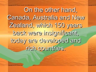 On the other hand,On the other hand,
Canada, Australia and NewCanada, Australia and New
Zealand, which 150 yearsZealand, which 150 years
back were insignificant,back were insignificant,
today are developed andtoday are developed and
rich countries.rich countries.
 