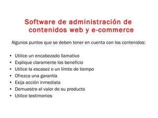 Software de administración de contenidos web y e-commerce Algunos puntos que se deben tener en cuenta con los contenidos: Utilice un encabezado llamativo Explique claramente los beneficio Utilice la escasez o un límite de tiempo Ofrezca una garantía Exija acción inmediata Demuestre el valor de su producto Utilice testimonios 