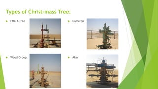 Types of Christ-mass Tree:
 FMC X-tree
 Wood Group
 Cameron
 Aker
 