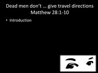 Dead men don’t … give travel directions
         Matthew 28:1-10
• Introduction
 