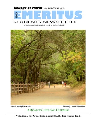 SENIOR
Production of this Newsletter is supported by the Joan Hopper Trust.
College of Marin Mar. 2015 • Vol. 42, No. 2.
STUDENTS NEWSLETTER
LIFELONG LEARNING, LIFELONG DOING, LIFELONG FRIENDSLIFELONG LEARNING, LIFELONG DOING, LIFELONG FRIENDSLIFELONG LEARNING, LIFELONG DOING, LIFELONG FRIENDSLIFELONG LEARNING, LIFELONG DOING, LIFELONG FRIENDS
SENIOR
Indian Valley Fire Road Photo by Laura Milholland
A ROAD TO LIFELONG LEARNING
 