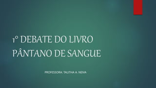 1° DEBATE DO LIVRO
PÂNTANO DE SANGUE
PROFESSORA: TALITHA A. NEIVA
 